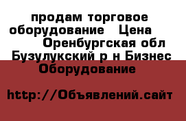 продам торговое оборудование › Цена ­ 18 000 - Оренбургская обл., Бузулукский р-н Бизнес » Оборудование   